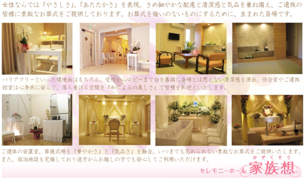 女性ならでは「やさしさ」、「あたたかさ」を表現。きめ細やかな配慮と清潔感と気品を兼ね備え、ご遺族の皆様に素敵なお葬式をご提供しております。お葬式を悔いのないものにするために、生まれた斎場です。 バリアフリーといった環境面はもちろん、受付からロビーまで白を基調に斎場とは思えない清潔感を演出。待合室やご遺族控室は心身共に安らぐ、落ち着ける空間を「和によるの美しさ」で皆様をお迎えいたします。 ご遺体の安置室、葬儀式場も「華やかさ」と「気品さ」を融合。いつまでも忘れられない素敵なお雑式をご提供いたします。また、宿泊施設も完備しており途方からお越しの方でも安心してご利用いただけます。